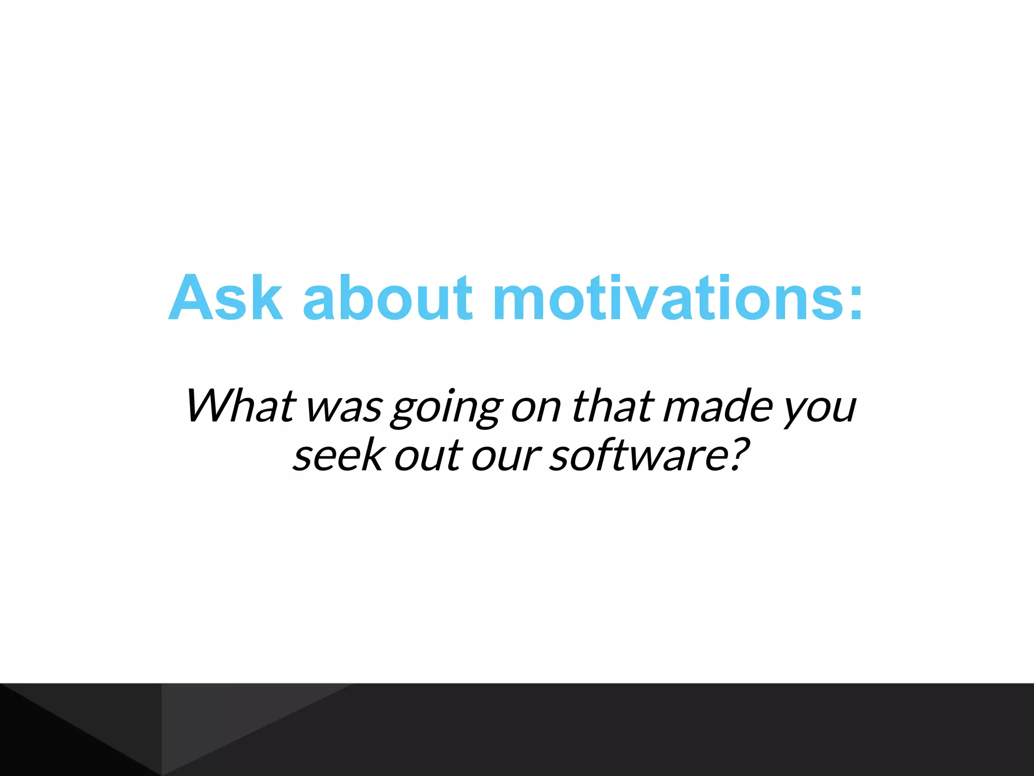 Ask about motivations:
What was going on that made you
seek out our software?
 