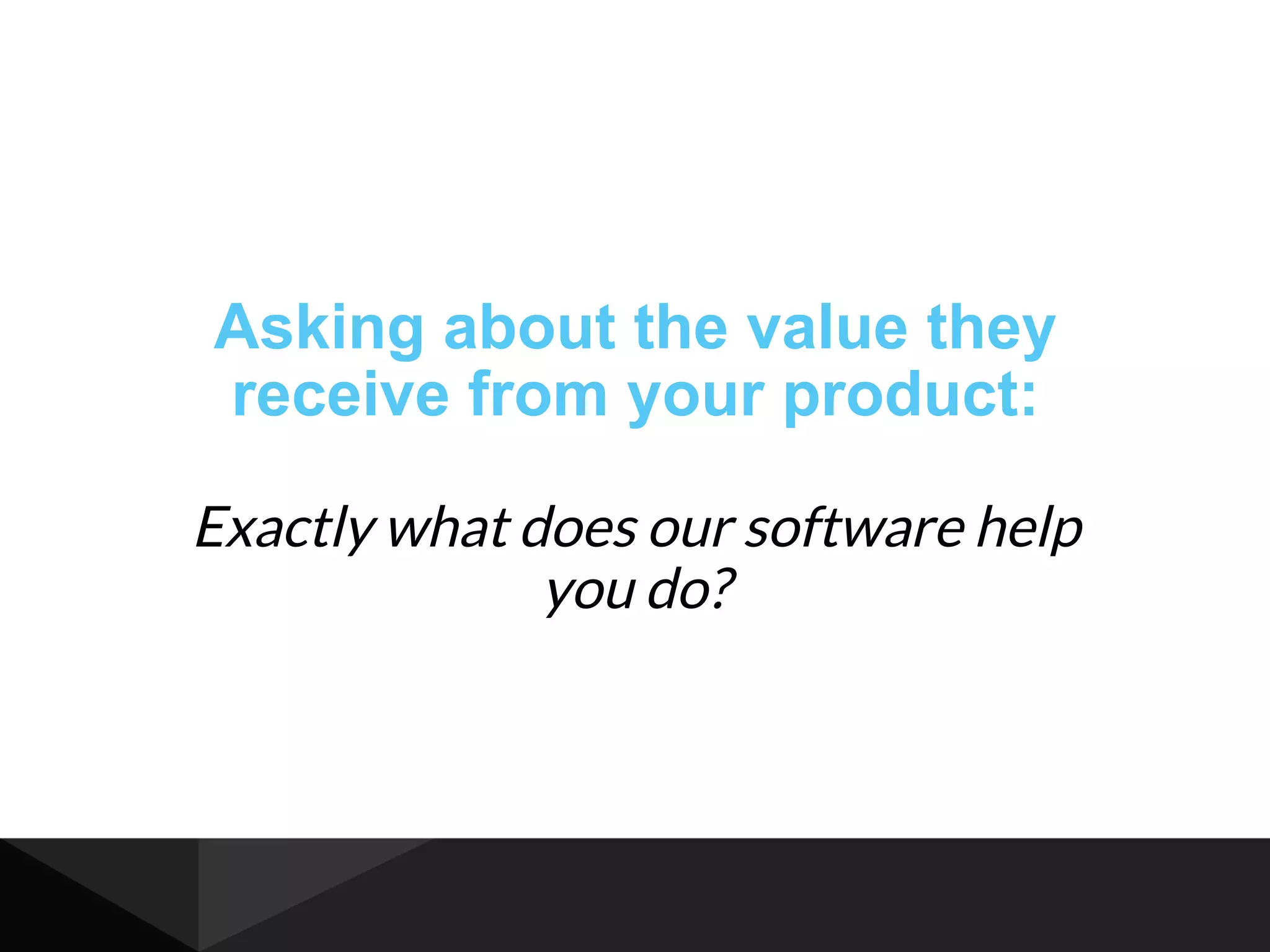 Asking about the value they
receive from your product:
Exactly what does our software help
you do?
 