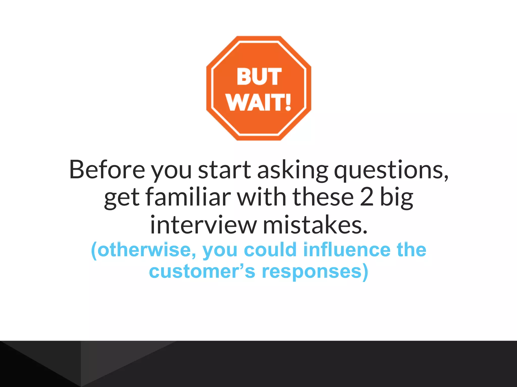Before you start asking questions,
get familiar with these 2 big
interview mistakes.
(otherwise, you could influence the
customer’s responses)
 