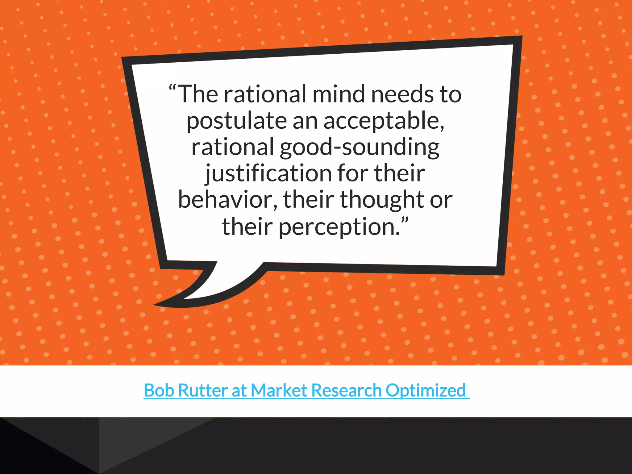 “The rational mind needs to
postulate an acceptable,
rational good-sounding
justification for their
behavior, their thought or
their perception.”
Bob Rutter at Market Research Optimized
 