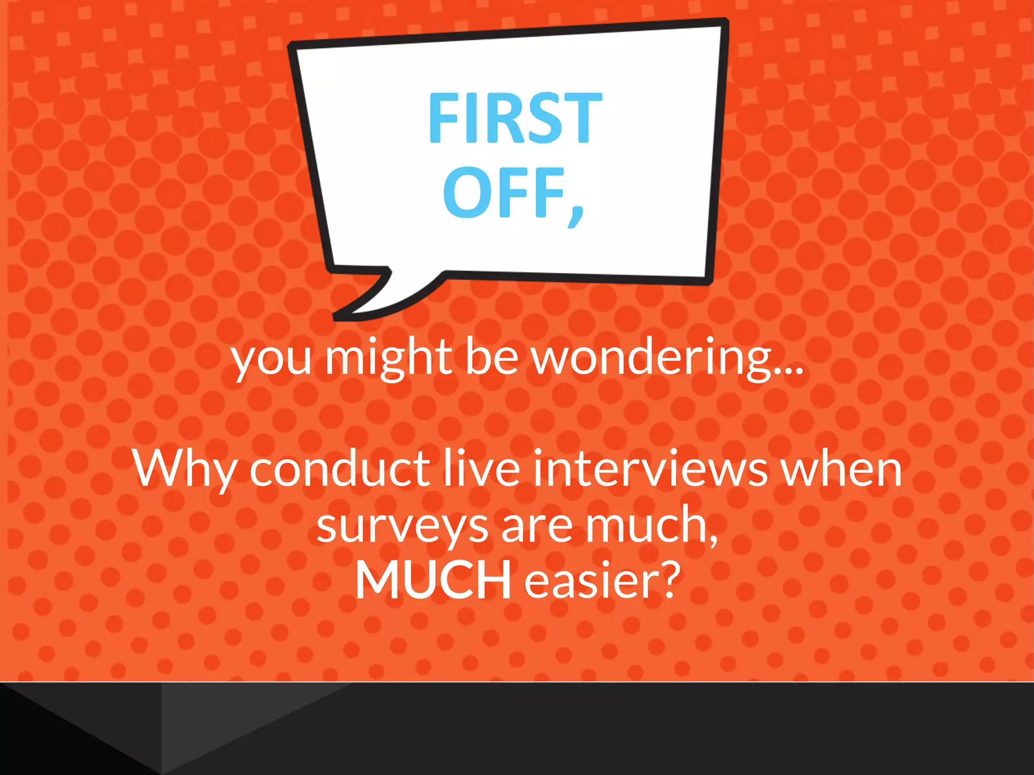you might be wondering...
Why conduct live interviews when
surveys are much,
MUCH easier?
FIRST&
OFF,&
 