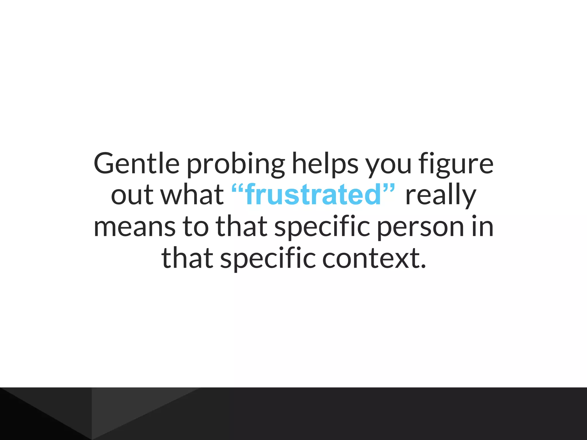 Gentle probing helps you figure
out what “frustrated” really
means to that specific person in
that specific context.
 