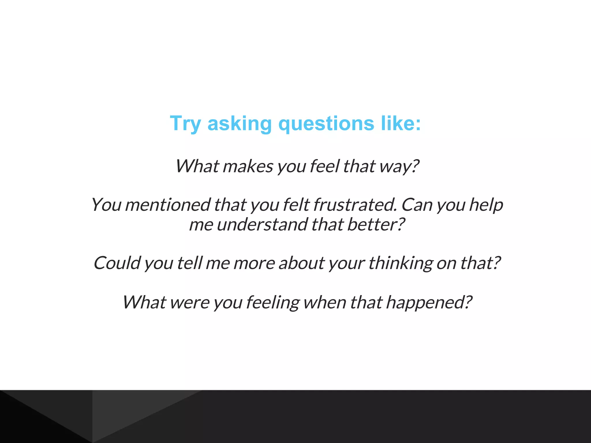 Try asking questions like:
What makes you feel that way?
You mentioned that you felt frustrated. Can you help
me understand that better?
Could you tell me more about your thinking on that?
What were you feeling when that happened?
 