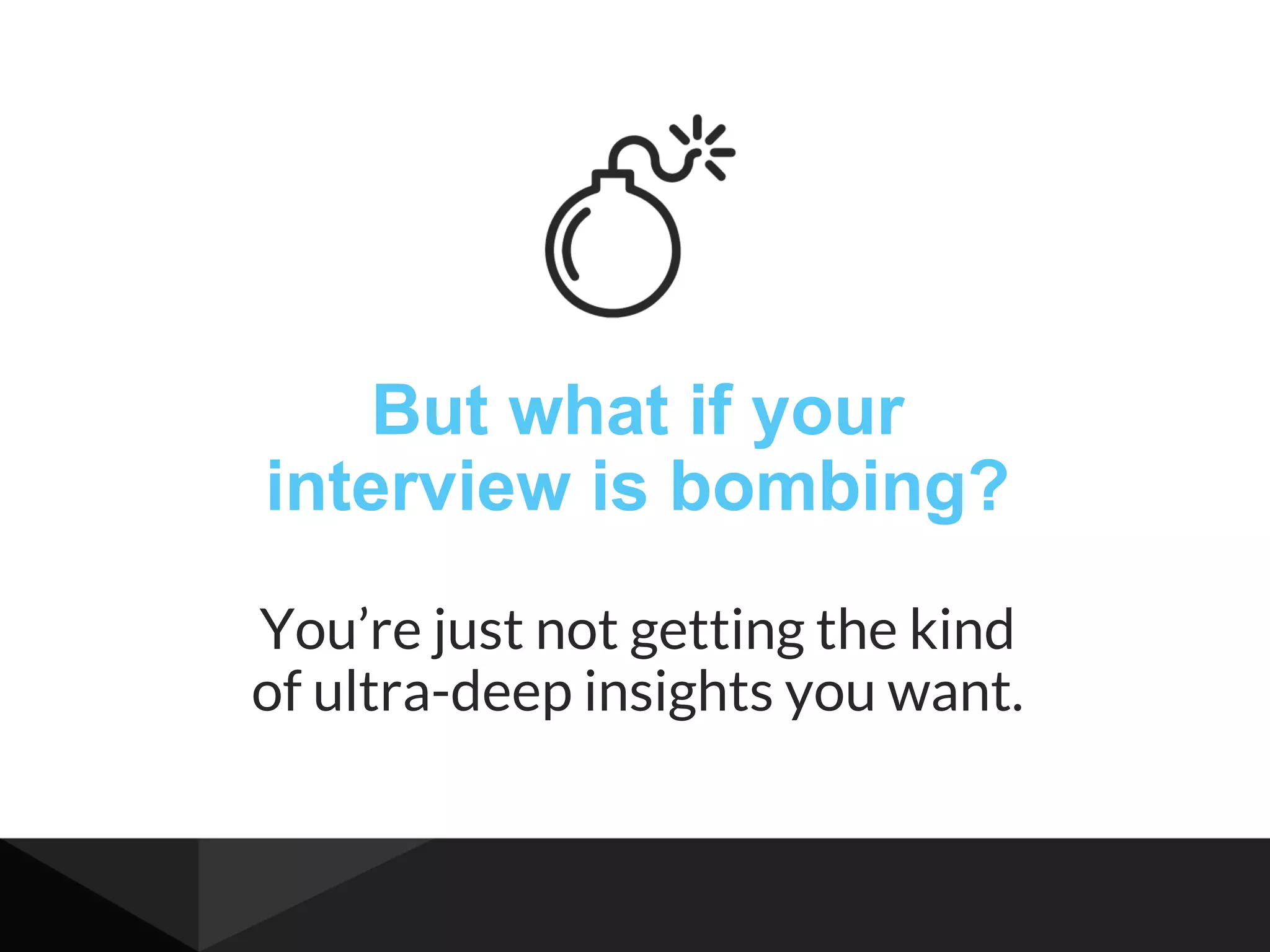 But what if your
interview is bombing?
You’re just not getting the kind
of ultra-deep insights you want.
 