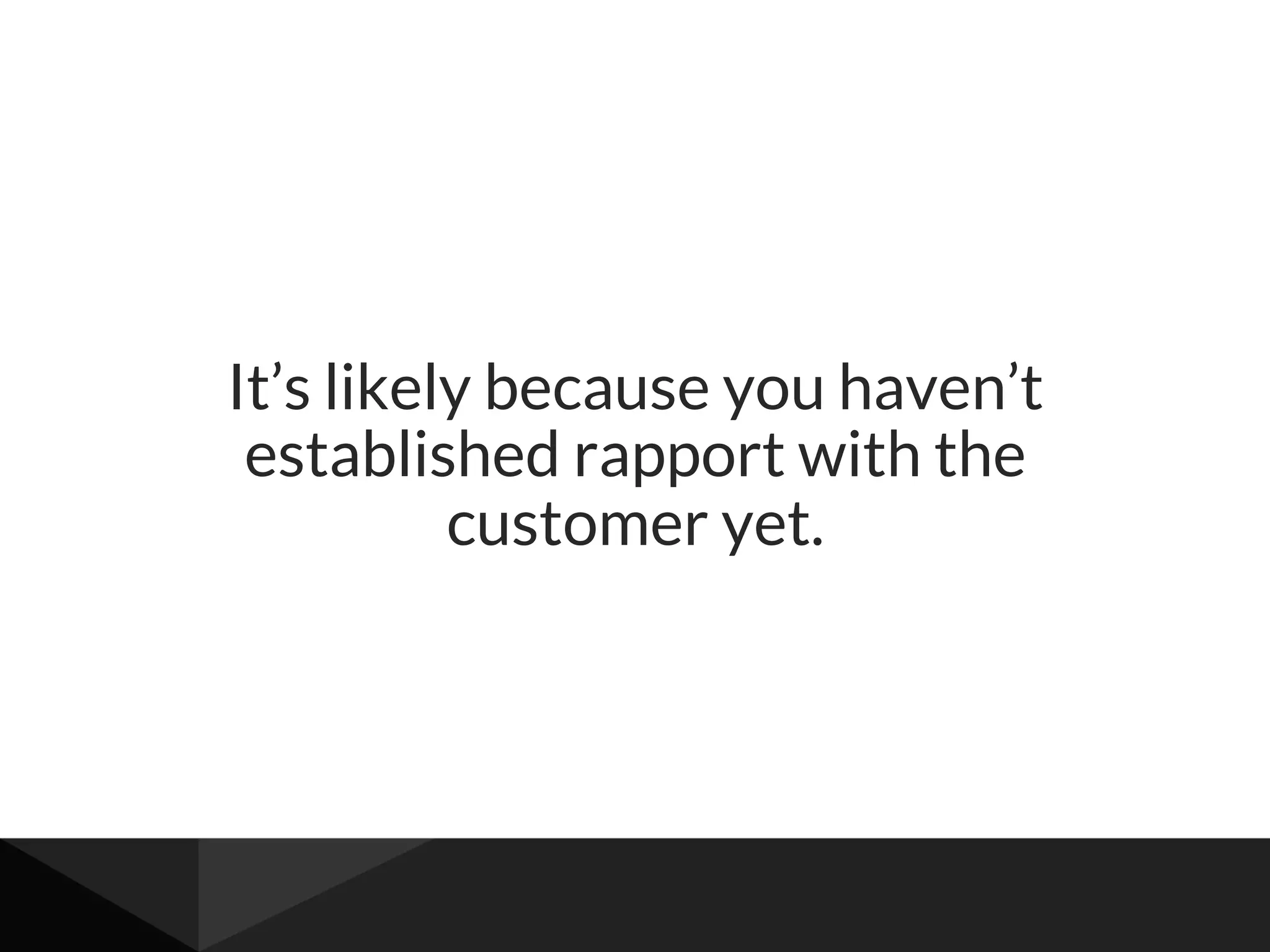 It’s likely because you haven’t
established rapport with the
customer yet.
 