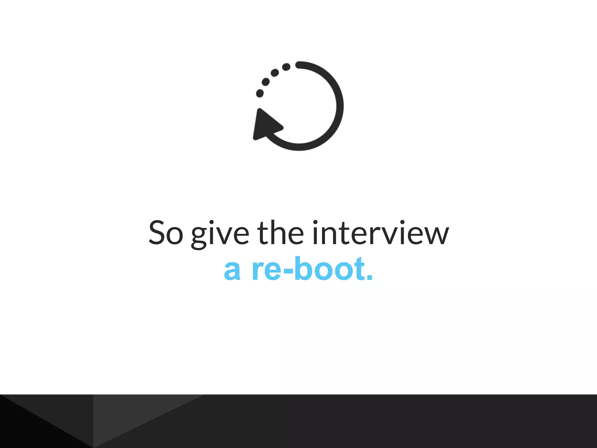 So give the interview
a re-boot.
 