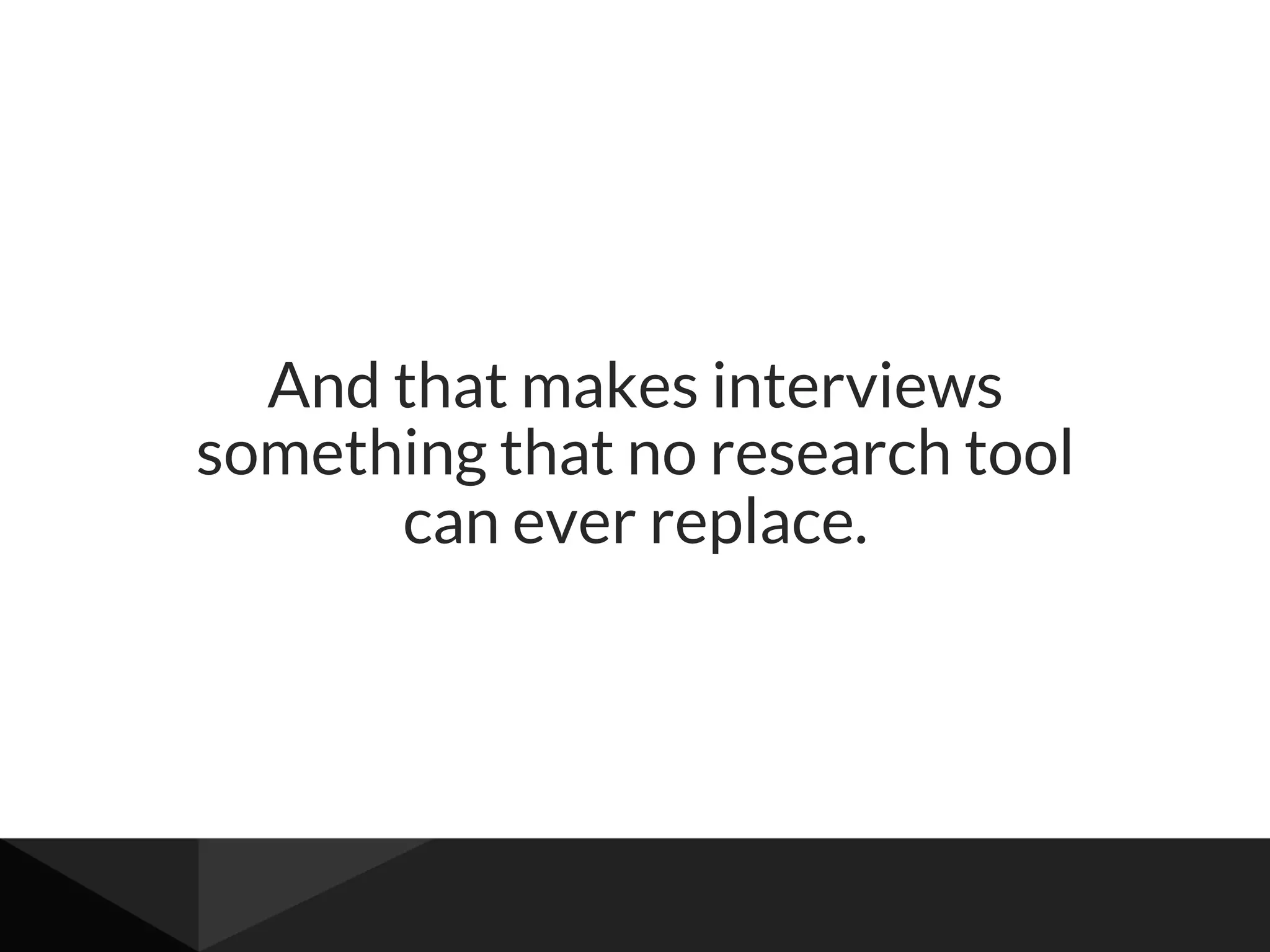 And that makes interviews
something that no research tool
can ever replace.
 