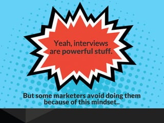 But some marketers avoid doing them
because of this mindset...""
Yeah, interviews
are powerful stuff.
 