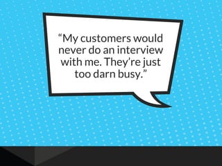 “My customers would
never do an interview
with me. They’re just
too darn busy.”
 