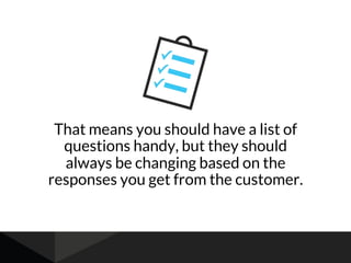 That means you should have a list of
questions handy, but they should
always be changing based on the
responses you get from the customer.
 