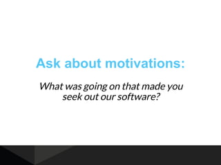 Ask about motivations:
What was going on that made you
seek out our software?
 