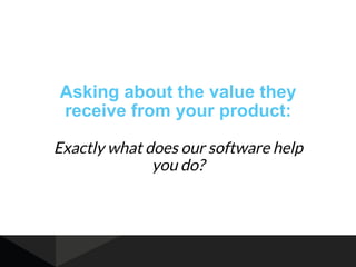 Asking about the value they
receive from your product:
Exactly what does our software help
you do?
 