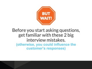 Before you start asking questions,
get familiar with these 2 big
interview mistakes.
(otherwise, you could influence the
customer’s responses)
 