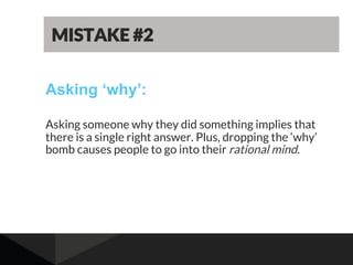 Asking ‘why’:
Asking someone why they did something implies that
there is a single right answer. Plus, dropping the ‘why’
bomb causes people to go into their rational mind.
MISTAKE #2
 