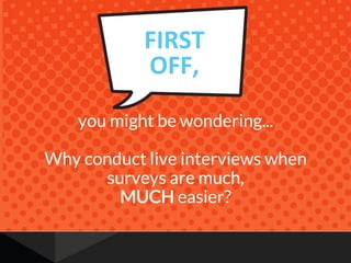 you might be wondering...
Why conduct live interviews when
surveys are much,
MUCH easier?
FIRST&
OFF,&
 