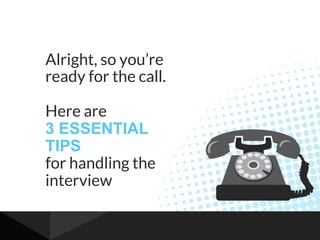 Alright, so you’re
ready for the call.
Here are
3 ESSENTIAL
TIPS
for handling the
interview
 