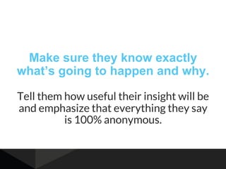 Make sure they know exactly
what’s going to happen and why.
Tell them how useful their insight will be
and emphasize that everything they say
is 100% anonymous.
 