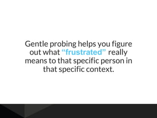Gentle probing helps you figure
out what “frustrated” really
means to that specific person in
that specific context.
 