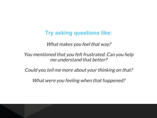 Try asking questions like:
What makes you feel that way?
You mentioned that you felt frustrated. Can you help
me understand that better?
Could you tell me more about your thinking on that?
What were you feeling when that happened?
 