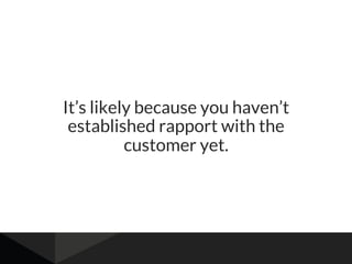 It’s likely because you haven’t
established rapport with the
customer yet.
 