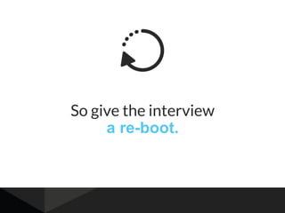 So give the interview
a re-boot.
 