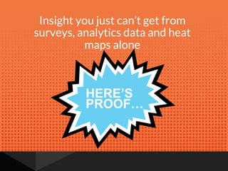 Insight you just can’t get from
surveys, analytics data and heat
maps alone
HERE’S&
PROOF…
 