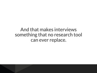 And that makes interviews
something that no research tool
can ever replace.
 