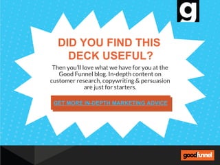 Then you’ll love what we have for you at the
Good Funnel blog. In-depth content on
customer research, copywriting & persuasion
are just for starters.
DID YOU FIND THIS
DECK USEFUL?
GET MORE IN-DEPTH MARKETING ADVICE
 