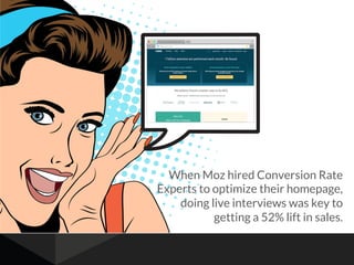 When Moz hired Conversion Rate
Experts to optimize their homepage,
doing live interviews was key to
getting a 52% lift in sales.
 
