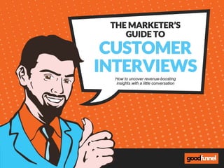THE MARKETER’S
GUIDE TO
CUSTOMER
INTERVIEWS
How to uncover revenue-boosting
insights with a little conversation
 