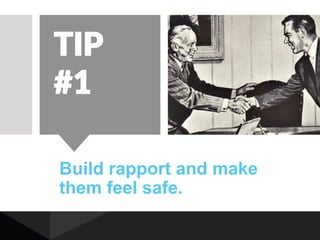 Build rapport and make
them feel safe.
TIP
#1
 