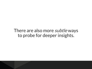 There are also more subtle ways
to probe for deeper insights.
 