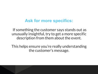 Ask for more specifics:
If something the customer says stands out as
unusually insightful, try to get a more specific
desc...