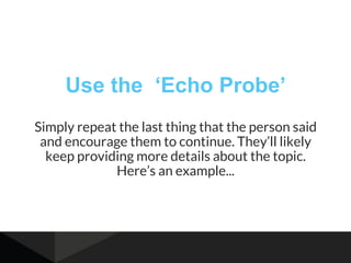 Use the ‘Echo Probe’
Simply repeat the last thing that the person said
and encourage them to continue. They’ll likely
keep...