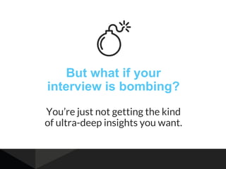 But what if your
interview is bombing?
You’re just not getting the kind
of ultra-deep insights you want.
 