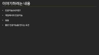 이야기하려는 내용
• 인공지능(AI)이란?
• 게임에서의 인공지능
• 실습
• 좋은 인공지능을 만드는 요건
 