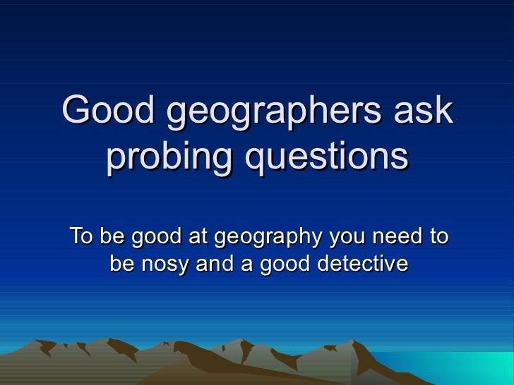 Good Geographers Ask Probing Questions