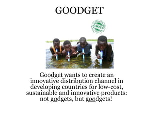 GOODGET




     Goodget wants to create an
 innovative distribution channel in
 developing countries for low-cost,
sustainable and innovative products:
     not gadgets, but goodgets!
 
