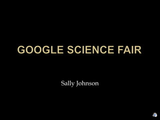 Google Science Fair,[object Object],Sally Johnson,[object Object]