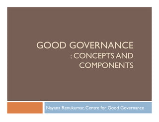 GOOD GOVERNANCE
           : CONCEPTS AND
              COMPONENTS




 Nayana Renukumar, Centre for Good Governance
 