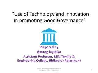 “Use of Technology and Innovation
in promoting Good Governance”
Prepared by
Anurag Jagetiya
Assistant Professor, MLV Textile &
Engineering College, Bhilwara (Rajasthan)
Use of technology and Innovation in
Promoting Good Governance
1
 