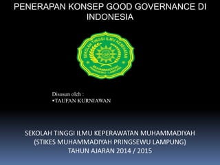 PENERAPAN KONSEP GOOD GOVERNANCE DI
INDONESIA
Disusun oleh :
TAUFAN KURNIAWAN
SEKOLAH TINGGI ILMU KEPERAWATAN MUHAMMADIYAH
(STIKES MUHAMMADIYAH PRINGSEWU LAMPUNG)
TAHUN AJARAN 2014 / 2015
 