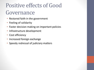 Positive effects of Good
Governance
• Restored faith in the government
• Feeling of solidarity
• Faster decision making on important policies
• Infrastructure development
• Cost efficiency
• Increased foreign exchange
• Speedy redressal of judiciary matters
 