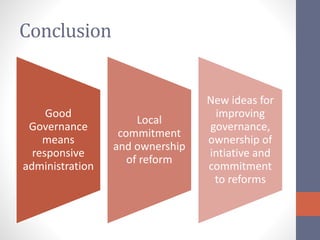 Conclusion
Good
Governance
means
responsive
administration
Local
commitment
and ownership
of reform
New ideas for
improving
governance,
ownership of
intiative and
commitment
to reforms
 