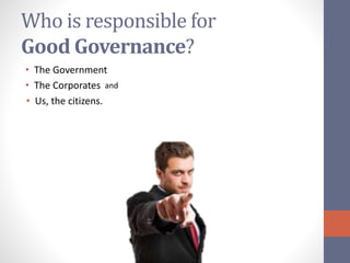 Who is responsible for
Good Governance?
• The Government
• The Corporates and
• Us, the citizens.
 