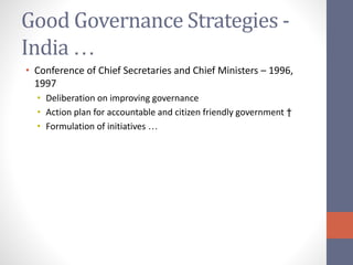 Good Governance Strategies -
India …
• Conference of Chief Secretaries and Chief Ministers – 1996,
1997
• Deliberation on improving governance
• Action plan for accountable and citizen friendly government †
• Formulation of initiatives …
 