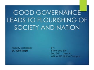 GOOD GOVERNANCE
LEADS TO FLOURISHING OF
SOCIETY AND NATION
BY:
BTBM and BTF
Sec D,F Sem 4
AIB, AUUP Noida Campus
Faculty Incharge:
Dr. Jyoti Singh
 