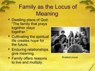 Family as the Locus of
             Meaning
 Dwelling place of God:
  “The family that prays
  together stays
  together.”
 Cultivating the spiritual
  life creates hope for
  the future.
 Enduring relationships
  give meaning.
 Family offers reasons       Shabbat prayer

  to live and multiply.
 