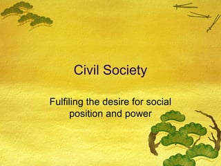 Civil Society

Fulfiling the desire for social
      position and power
 