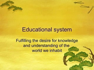Educational system
Fulfilling the desire for knowledge
    and understanding of the
           world we inhabit
 